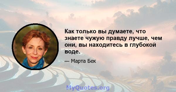 Как только вы думаете, что знаете чужую правду лучше, чем они, вы находитесь в глубокой воде.