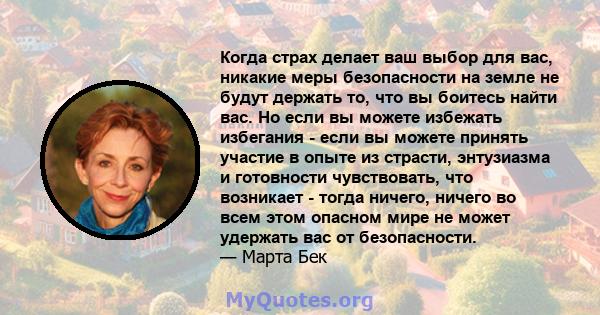 Когда страх делает ваш выбор для вас, никакие меры безопасности на земле не будут держать то, что вы боитесь найти вас. Но если вы можете избежать избегания - если вы можете принять участие в опыте из страсти,