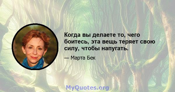 Когда вы делаете то, чего боитесь, эта вещь теряет свою силу, чтобы напугать.