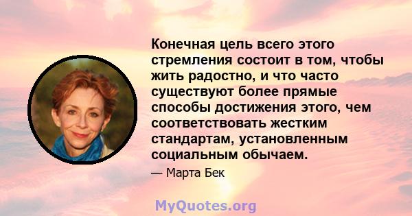 Конечная цель всего этого стремления состоит в том, чтобы жить радостно, и что часто существуют более прямые способы достижения этого, чем соответствовать жестким стандартам, установленным социальным обычаем.