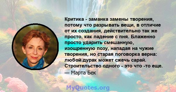 Критика - заманка замены творения, потому что разрывать вещи, в отличие от их создания, действительно так же просто, как падение с пня. Блаженно просто ударить смешанную, изощренную позу, нападая на чужие творения, но