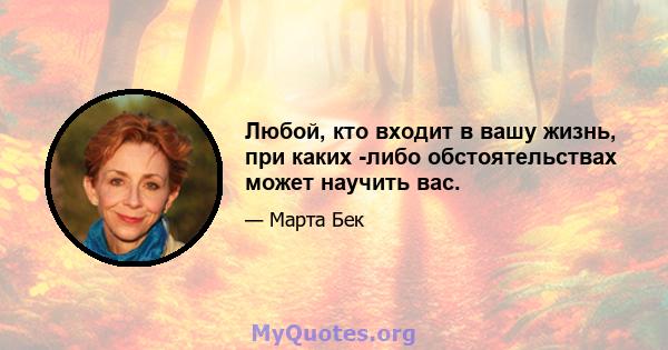 Любой, кто входит в вашу жизнь, при каких -либо обстоятельствах может научить вас.