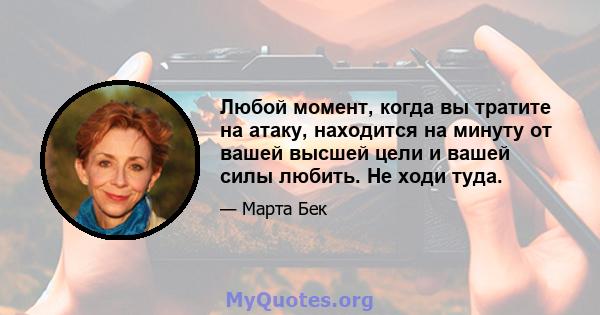 Любой момент, когда вы тратите на атаку, находится на минуту от вашей высшей цели и вашей силы любить. Не ходи туда.