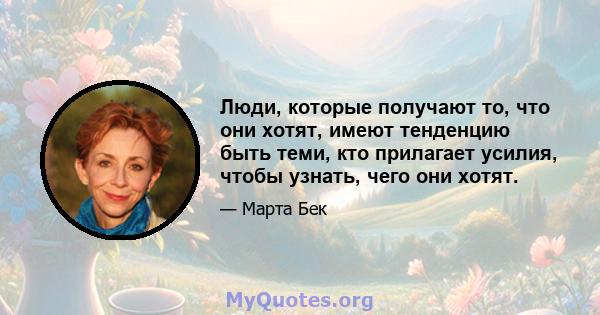 Люди, которые получают то, что они хотят, имеют тенденцию быть теми, кто прилагает усилия, чтобы узнать, чего они хотят.