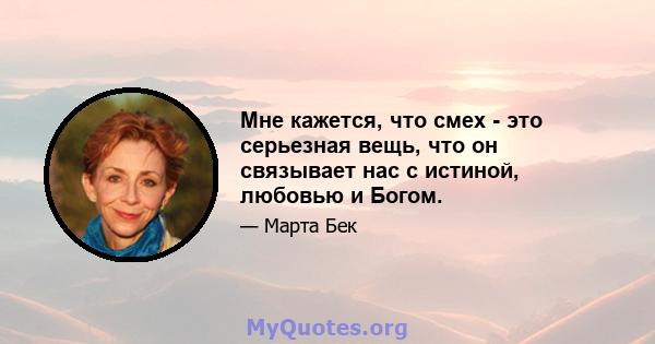 Мне кажется, что смех - это серьезная вещь, что он связывает нас с истиной, любовью и Богом.