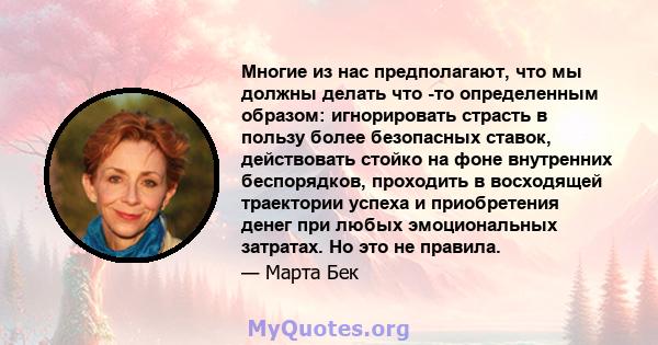 Многие из нас предполагают, что мы должны делать что -то определенным образом: игнорировать страсть в пользу более безопасных ставок, действовать стойко на фоне внутренних беспорядков, проходить в восходящей траектории