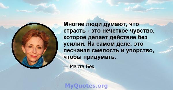 Многие люди думают, что страсть - это нечеткое чувство, которое делает действие без усилий. На самом деле, это песчаная смелость и упорство, чтобы придумать.