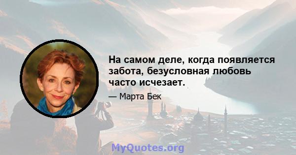 На самом деле, когда появляется забота, безусловная любовь часто исчезает.