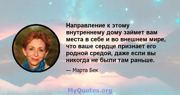 Направление к этому внутреннему дому займет вам места в себе и во внешнем мире, что ваше сердце признает его родной средой, даже если вы никогда не были там раньше.