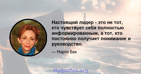 Настоящий лидер - это не тот, кто чувствует себя полностью информированным, а тот, кто постоянно получает понимание и руководство.