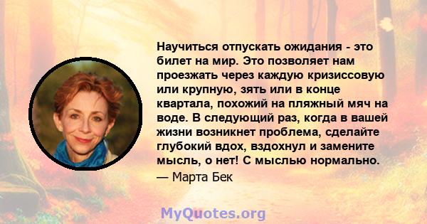 Научиться отпускать ожидания - это билет на мир. Это позволяет нам проезжать через каждую кризиссовую или крупную, зять или в конце квартала, похожий на пляжный мяч на воде. В следующий раз, когда в вашей жизни