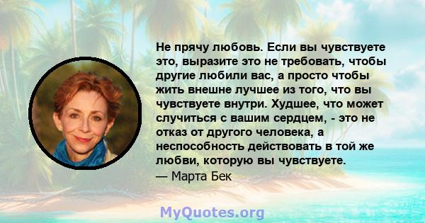 Не прячу любовь. Если вы чувствуете это, выразите это не требовать, чтобы другие любили вас, а просто чтобы жить внешне лучшее из того, что вы чувствуете внутри. Худшее, что может случиться с вашим сердцем, - это не