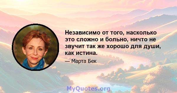 Независимо от того, насколько это сложно и больно, ничто не звучит так же хорошо для души, как истина.