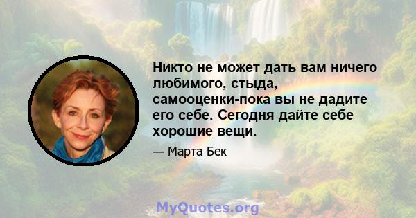 Никто не может дать вам ничего любимого, стыда, самооценки-пока вы не дадите его себе. Сегодня дайте себе хорошие вещи.