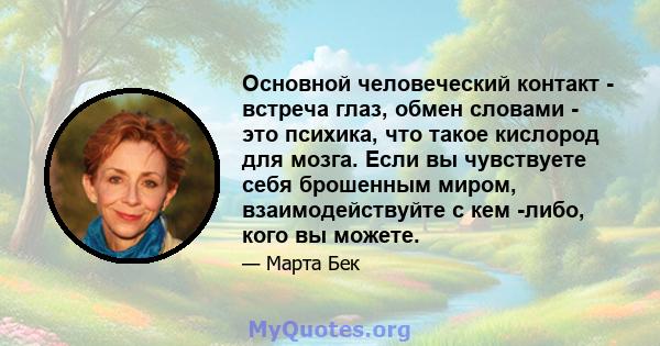 Основной человеческий контакт - встреча глаз, обмен словами - это психика, что такое кислород для мозга. Если вы чувствуете себя брошенным миром, взаимодействуйте с кем -либо, кого вы можете.