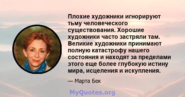 Плохие художники игнорируют тьму человеческого существования. Хорошие художники часто застряли там. Великие художники принимают полную катастрофу нашего состояния и находят за пределами этого еще более глубокую истину