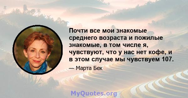 Почти все мои знакомые среднего возраста и пожилые знакомые, в том числе я, чувствуют, что у нас нет кофе, и в этом случае мы чувствуем 107.