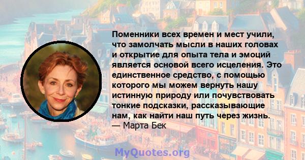 Поменники всех времен и мест учили, что замолчать мысли в наших головах и открытие для опыта тела и эмоций является основой всего исцеления. Это единственное средство, с помощью которого мы можем вернуть нашу истинную