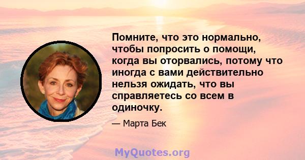 Помните, что это нормально, чтобы попросить о помощи, когда вы оторвались, потому что иногда с вами действительно нельзя ожидать, что вы справляетесь со всем в одиночку.