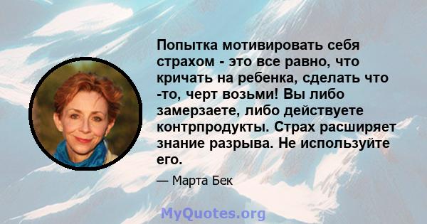 Попытка мотивировать себя страхом - это все равно, что кричать на ребенка, сделать что -то, черт возьми! Вы либо замерзаете, либо действуете контрпродукты. Страх расширяет знание разрыва. Не используйте его.