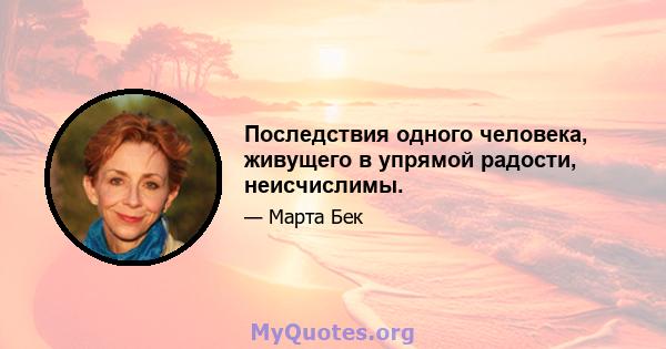 Последствия одного человека, живущего в упрямой радости, неисчислимы.