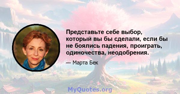 Представьте себе выбор, который вы бы сделали, если бы не боялись падения, проиграть, одиночества, неодобрения.