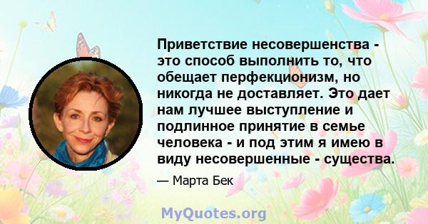 Приветствие несовершенства - это способ выполнить то, что обещает перфекционизм, но никогда не доставляет. Это дает нам лучшее выступление и подлинное принятие в семье человека - и под этим я имею в виду несовершенные - 