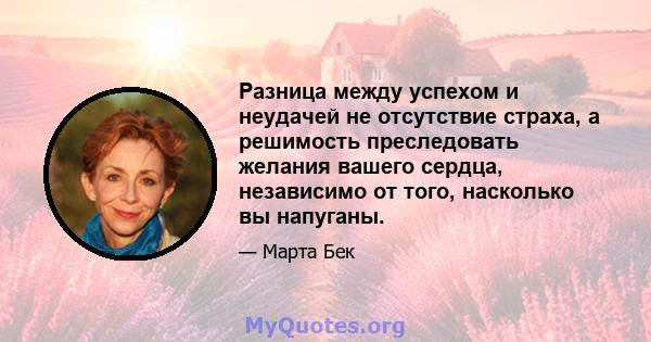 Разница между успехом и неудачей не отсутствие страха, а решимость преследовать желания вашего сердца, независимо от того, насколько вы напуганы.