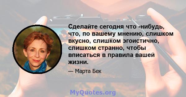 Сделайте сегодня что -нибудь, что, по вашему мнению, слишком вкусно, слишком эгоистично, слишком странно, чтобы вписаться в правила вашей жизни.