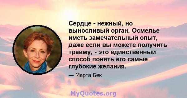 Сердце - нежный, но выносливый орган. Осмелье иметь замечательный опыт, даже если вы можете получить травму, - это единственный способ понять его самые глубокие желания.