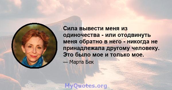 Сила вывести меня из одиночества - или отодвинуть меня обратно в него - никогда не принадлежала другому человеку. Это было мое и только мое.