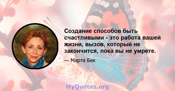 Создание способов быть счастливыми - это работа вашей жизни, вызов, который не закончится, пока вы не умрете.