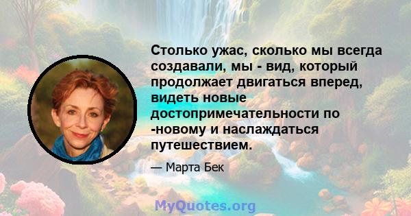 Столько ужас, сколько мы всегда создавали, мы - вид, который продолжает двигаться вперед, видеть новые достопримечательности по -новому и наслаждаться путешествием.