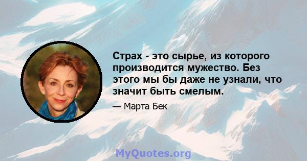 Страх - это сырье, из которого производится мужество. Без этого мы бы даже не узнали, что значит быть смелым.