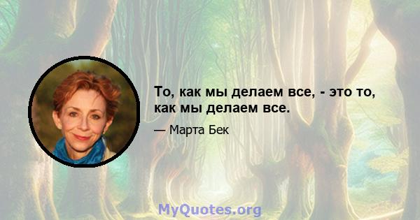 То, как мы делаем все, - это то, как мы делаем все.