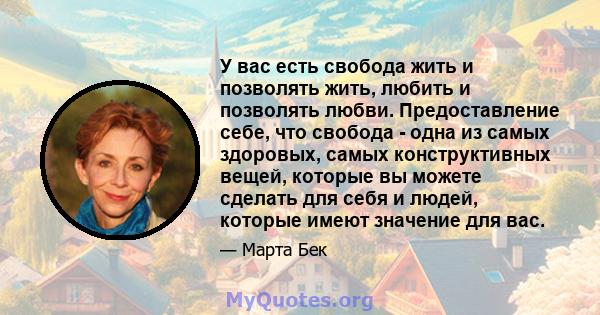 У вас есть свобода жить и позволять жить, любить и позволять любви. Предоставление себе, что свобода - одна из самых здоровых, самых конструктивных вещей, которые вы можете сделать для себя и людей, которые имеют