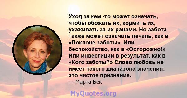 Уход за кем -то может означать, чтобы обожать их, кормить их, ухаживать за их ранами. Но забота также может означать печаль, как в «Поклоне заботы». Или беспокойство, как в «Осторожно!» Или инвестиции в результат, как в 