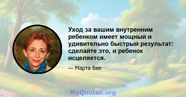 Уход за вашим внутренним ребенком имеет мощный и удивительно быстрый результат: сделайте это, и ребенок исцеляется.