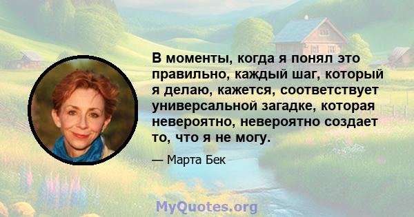 В моменты, когда я понял это правильно, каждый шаг, который я делаю, кажется, соответствует универсальной загадке, которая невероятно, невероятно создает то, что я не могу.