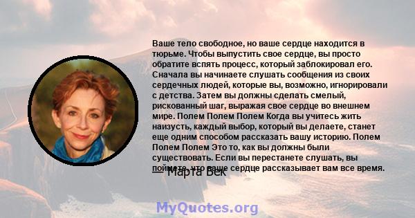 Ваше тело свободное, но ваше сердце находится в тюрьме. Чтобы выпустить свое сердце, вы просто обратите вспять процесс, который заблокировал его. Сначала вы начинаете слушать сообщения из своих сердечных людей, которые