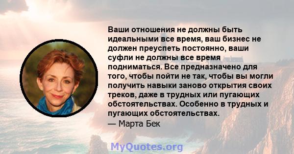 Ваши отношения не должны быть идеальными все время, ваш бизнес не должен преуспеть постоянно, ваши суфли не должны все время подниматься. Все предназначено для того, чтобы пойти не так, чтобы вы могли получить навыки