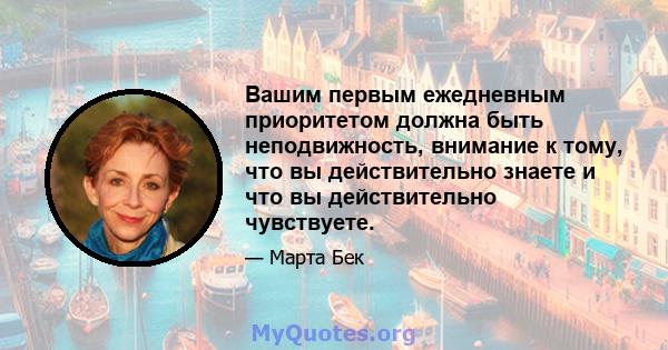 Вашим первым ежедневным приоритетом должна быть неподвижность, внимание к тому, что вы действительно знаете и что вы действительно чувствуете.