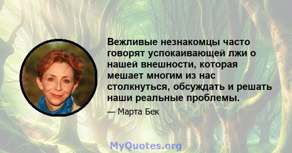 Вежливые незнакомцы часто говорят успокаивающей лжи о нашей внешности, которая мешает многим из нас столкнуться, обсуждать и решать наши реальные проблемы.