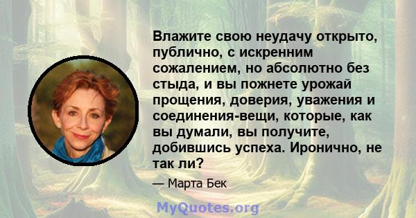 Влажите свою неудачу открыто, публично, с искренним сожалением, но абсолютно без стыда, и вы пожнете урожай прощения, доверия, уважения и соединения-вещи, которые, как вы думали, вы получите, добившись успеха. Иронично, 