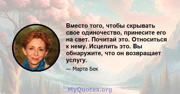 Вместо того, чтобы скрывать свое одиночество, принесите его на свет. Почитай это. Относиться к нему. Исцелить это. Вы обнаружите, что он возвращает услугу.