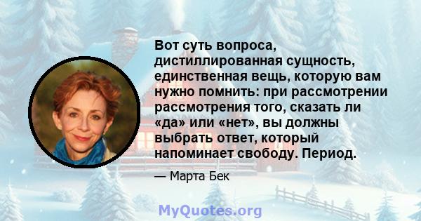 Вот суть вопроса, дистиллированная сущность, единственная вещь, которую вам нужно помнить: при рассмотрении рассмотрения того, сказать ли «да» или «нет», вы должны выбрать ответ, который напоминает свободу. Период.