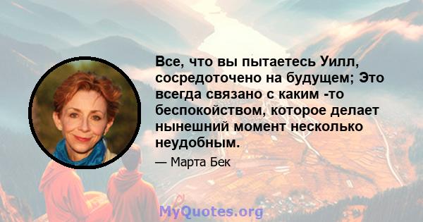 Все, что вы пытаетесь Уилл, сосредоточено на будущем; Это всегда связано с каким -то беспокойством, которое делает нынешний момент несколько неудобным.