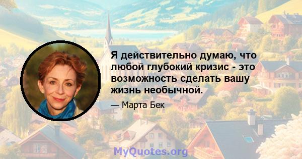 Я действительно думаю, что любой глубокий кризис - это возможность сделать вашу жизнь необычной.