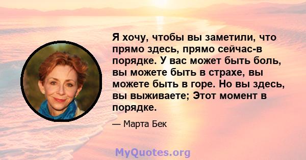 Я хочу, чтобы вы заметили, что прямо здесь, прямо сейчас-в порядке. У вас может быть боль, вы можете быть в страхе, вы можете быть в горе. Но вы здесь, вы выживаете; Этот момент в порядке.