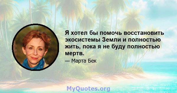 Я хотел бы помочь восстановить экосистемы Земли и полностью жить, пока я не буду полностью мертв.